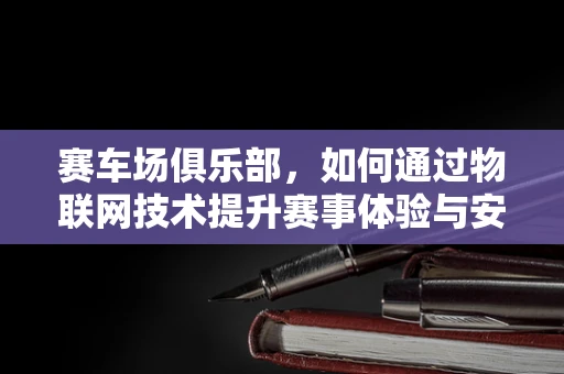 赛车场俱乐部，如何通过物联网技术提升赛事体验与安全管理？