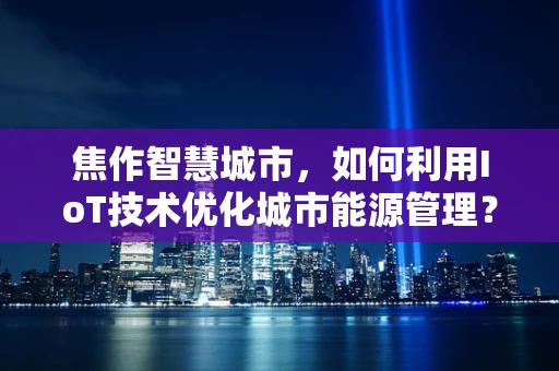 焦作智慧城市，如何利用IoT技术优化城市能源管理？