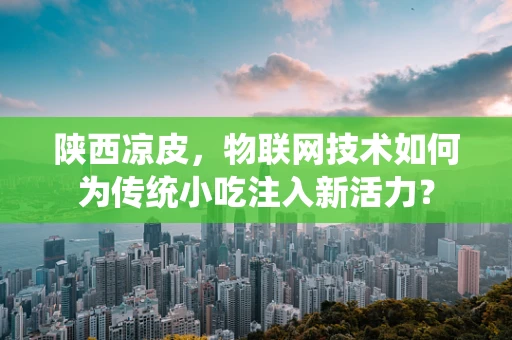 陕西凉皮，物联网技术如何为传统小吃注入新活力？