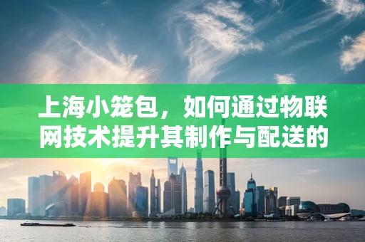 上海小笼包，如何通过物联网技术提升其制作与配送的智能化？