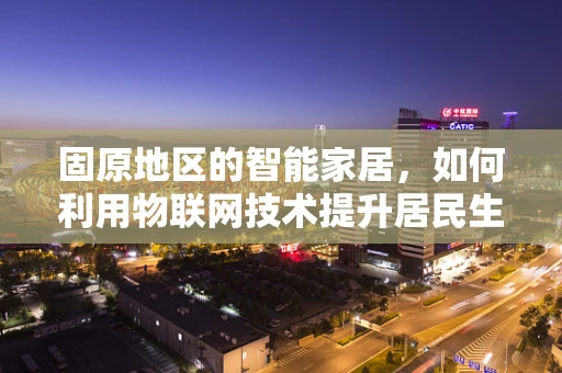 固原地区的智能家居，如何利用物联网技术提升居民生活质量？