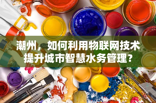 潮州，如何利用物联网技术提升城市智慧水务管理？