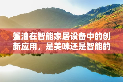 蟹油在智能家居设备中的创新应用，是美味还是智能的跨界？