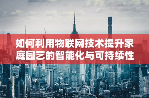 如何利用物联网技术提升家庭园艺的智能化与可持续性？
