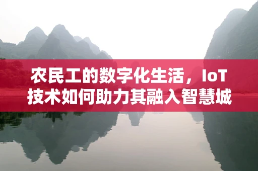 农民工的数字化生活，IoT技术如何助力其融入智慧城市？