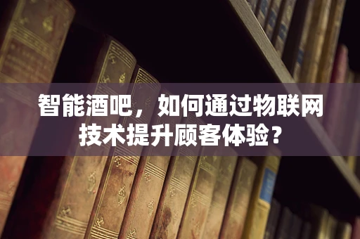 智能酒吧，如何通过物联网技术提升顾客体验？