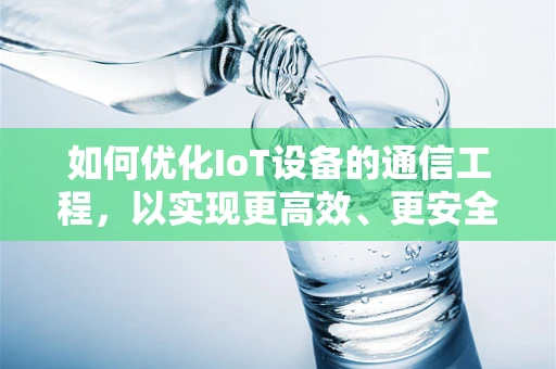 如何优化IoT设备的通信工程，以实现更高效、更安全的连接？