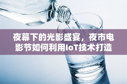 夜幕下的光影盛宴，夜市电影节如何利用IoT技术打造沉浸式观影体验？