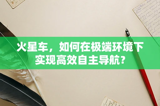 火星车，如何在极端环境下实现高效自主导航？
