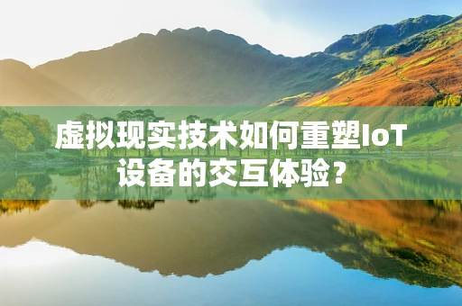 虚拟现实技术如何重塑IoT设备的交互体验？