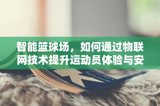 智能篮球场，如何通过物联网技术提升运动员体验与安全？