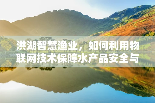 洪湖智慧渔业，如何利用物联网技术保障水产品安全与生态平衡？