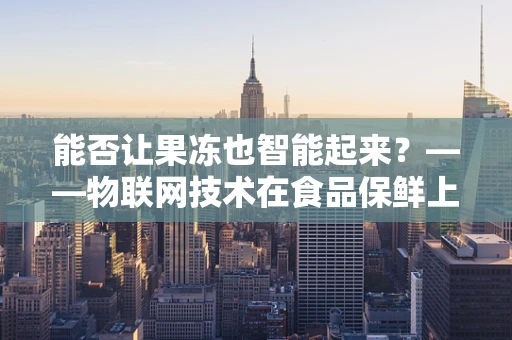 能否让果冻也智能起来？——物联网技术在食品保鲜上的新探索