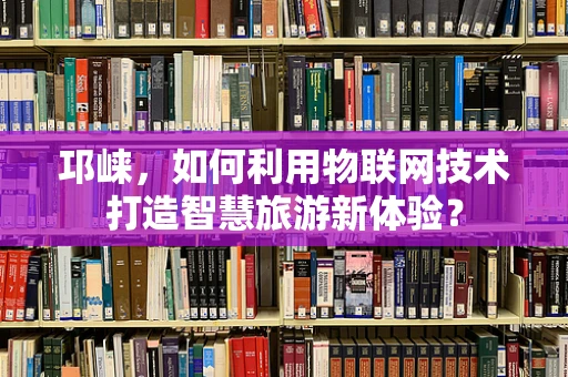 邛崃，如何利用物联网技术打造智慧旅游新体验？