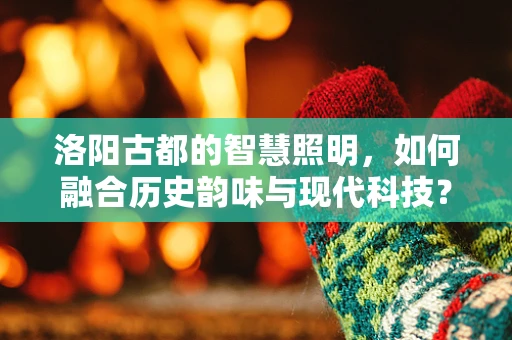 洛阳古都的智慧照明，如何融合历史韵味与现代科技？