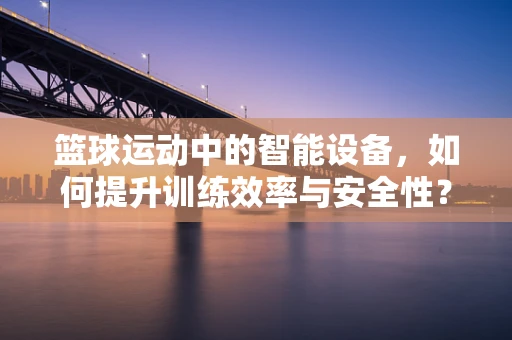篮球运动中的智能设备，如何提升训练效率与安全性？