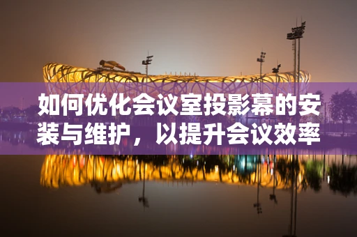 如何优化会议室投影幕的安装与维护，以提升会议效率？