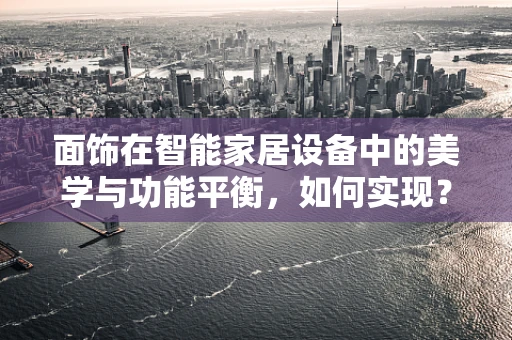 面饰在智能家居设备中的美学与功能平衡，如何实现？
