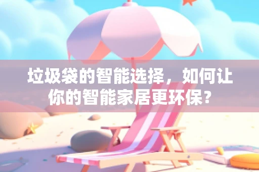 垃圾袋的智能选择，如何让你的智能家居更环保？