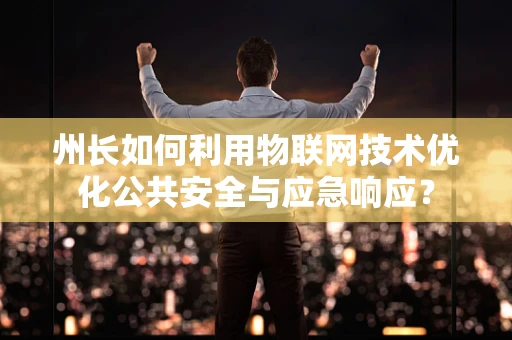 州长如何利用物联网技术优化公共安全与应急响应？