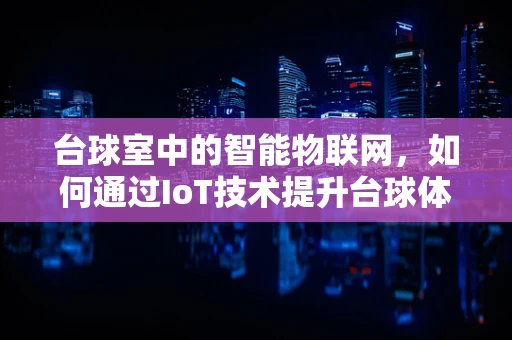 台球室中的智能物联网，如何通过IoT技术提升台球体验？