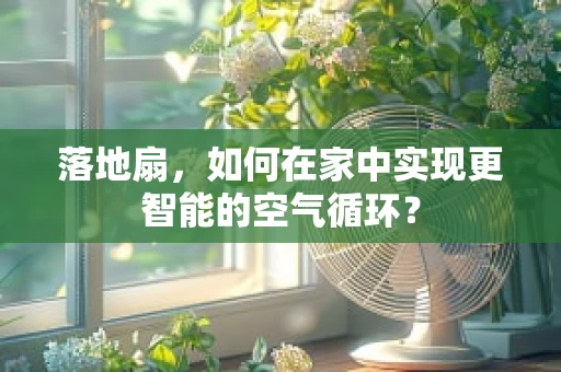 落地扇，如何在家中实现更智能的空气循环？