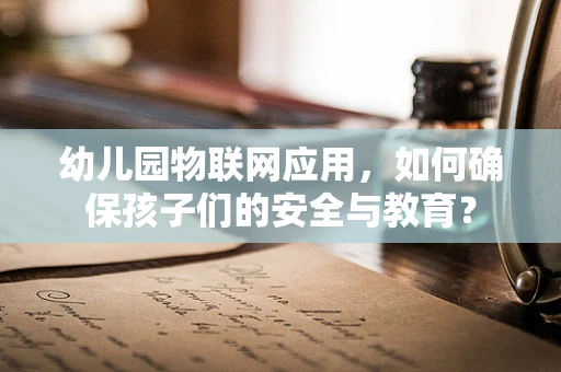 幼儿园物联网应用，如何确保孩子们的安全与教育？