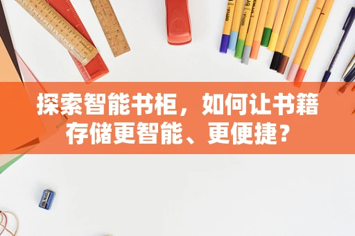 探索智能书柜，如何让书籍存储更智能、更便捷？