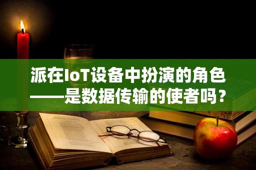 派在IoT设备中扮演的角色——是数据传输的使者吗？