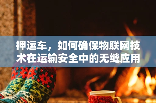 押运车，如何确保物联网技术在运输安全中的无缝应用？