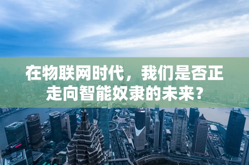 在物联网时代，我们是否正走向智能奴隶的未来？