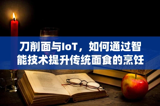 刀削面与IoT，如何通过智能技术提升传统面食的烹饪体验？