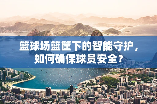 篮球场篮筐下的智能守护，如何确保球员安全？