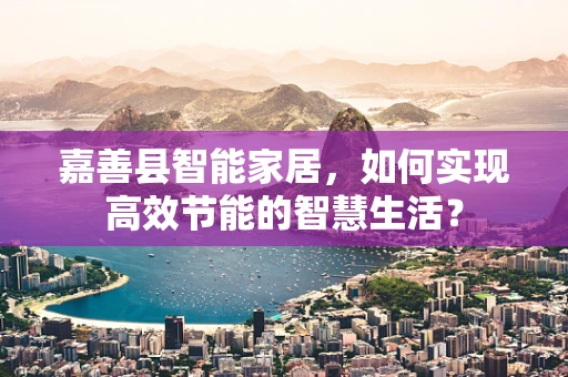 嘉善县智能家居，如何实现高效节能的智慧生活？