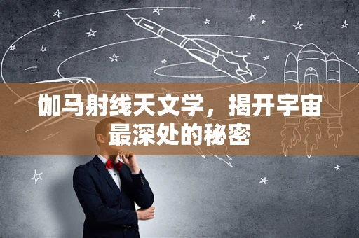 伽马射线天文学，揭开宇宙最深处的秘密