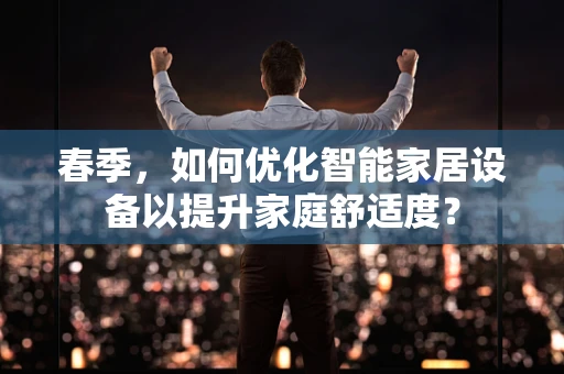 春季，如何优化智能家居设备以提升家庭舒适度？