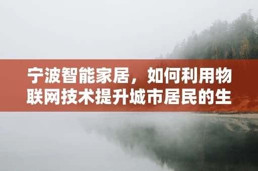 宁波智能家居，如何利用物联网技术提升城市居民的生活质量？