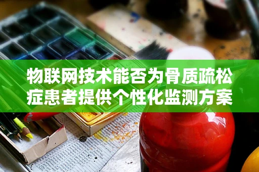 物联网技术能否为骨质疏松症患者提供个性化监测方案？