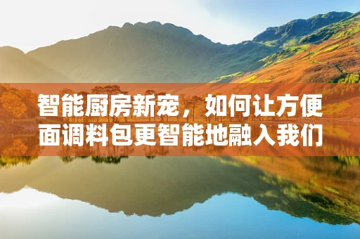 智能厨房新宠，如何让方便面调料包更智能地融入我们的IoT生活？