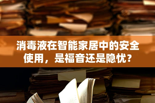 消毒液在智能家居中的安全使用，是福音还是隐忧？