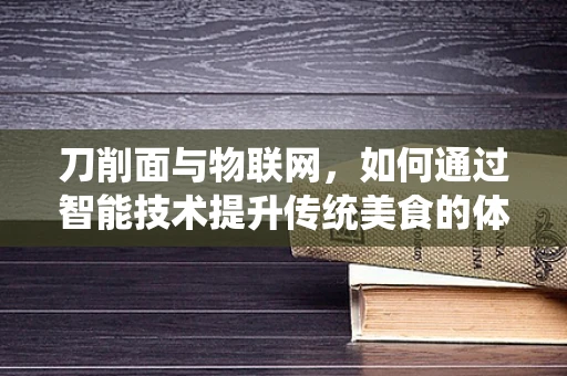 刀削面与物联网，如何通过智能技术提升传统美食的体验？