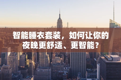智能睡衣套装，如何让你的夜晚更舒适、更智能？