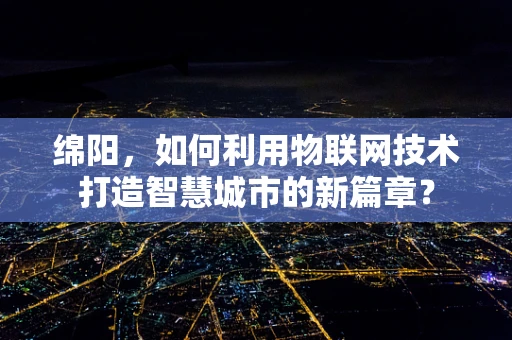 绵阳，如何利用物联网技术打造智慧城市的新篇章？