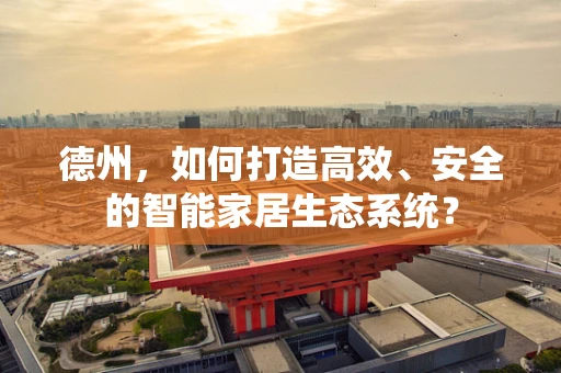 德州，如何打造高效、安全的智能家居生态系统？