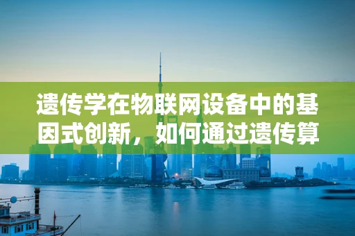 遗传学在物联网设备中的基因式创新，如何通过遗传算法优化设备性能？
