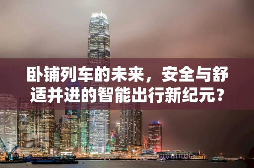 卧铺列车的未来，安全与舒适并进的智能出行新纪元？