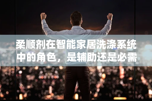 柔顺剂在智能家居洗涤系统中的角色，是辅助还是必需？