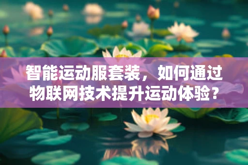 智能运动服套装，如何通过物联网技术提升运动体验？