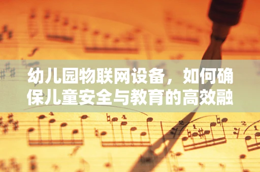 幼儿园物联网设备，如何确保儿童安全与教育的高效融合？