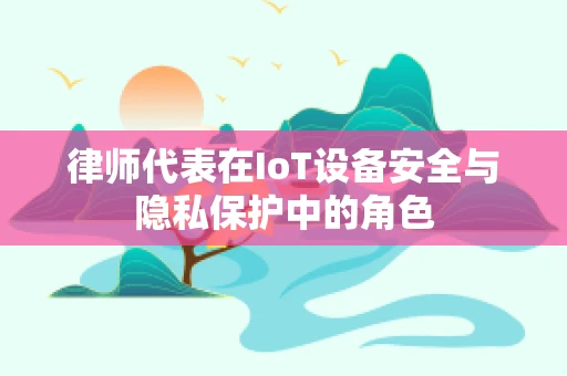 律师代表在IoT设备安全与隐私保护中的角色